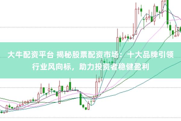大牛配资平台 揭秘股票配资市场：十大品牌引领行业风向标，助力投资者稳健盈利