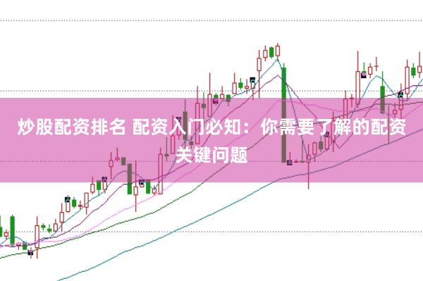 炒股配资排名 配资入门必知：你需要了解的配资关键问题