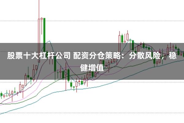 股票十大杠杆公司 配资分仓策略：分散风险，稳健增值
