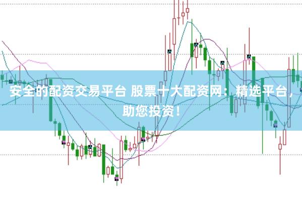 安全的配资交易平台 股票十大配资网：精选平台，助您投资！