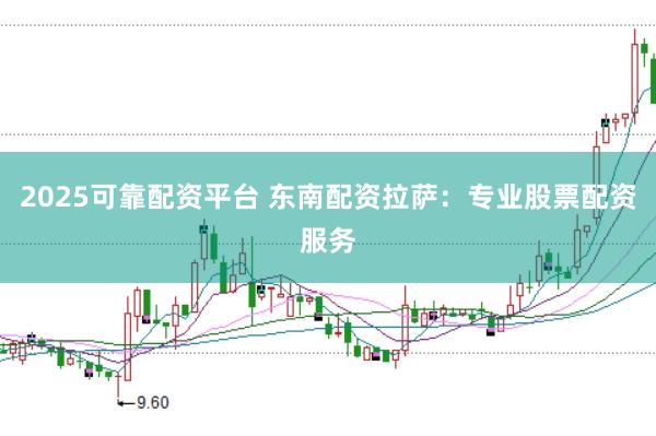 2025可靠配资平台 东南配资拉萨：专业股票配资服务