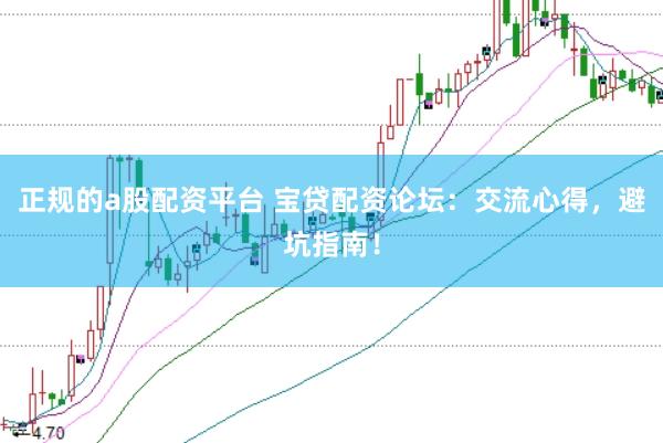 正规的a股配资平台 宝贷配资论坛：交流心得，避坑指南！
