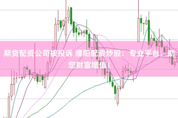期货配资公司被投诉 濮阳配资炒股：专业平台，助您财富增值！