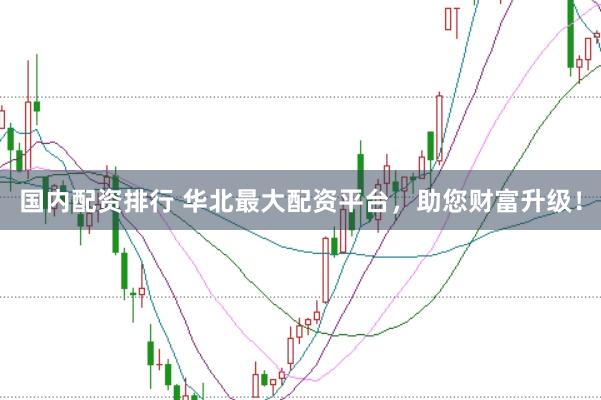国内配资排行 华北最大配资平台，助您财富升级！