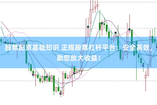 股票配资基础知识 正规股票杠杆平台：安全高效，助您放大收益！