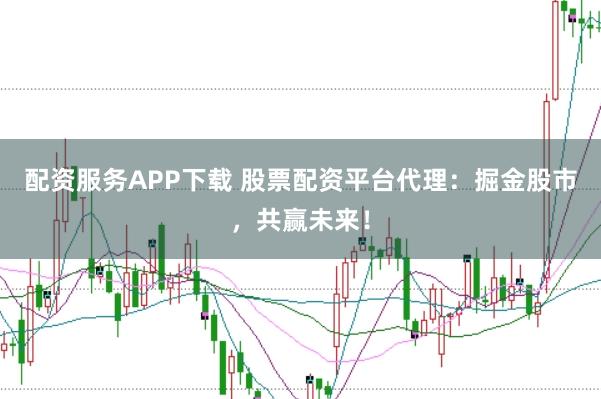 配资服务APP下载 股票配资平台代理：掘金股市，共赢未来！