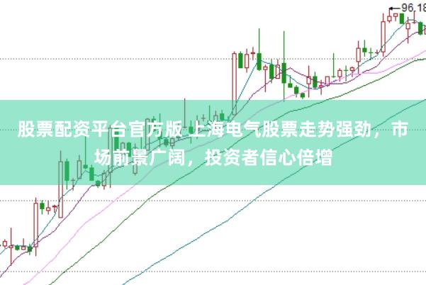 股票配资平台官方版 上海电气股票走势强劲，市场前景广阔，投资者信心倍增