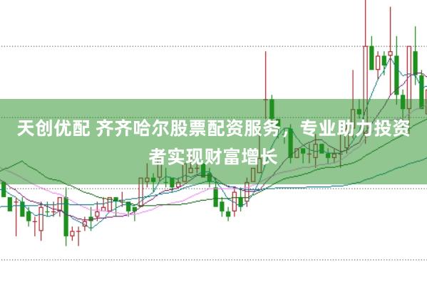 天创优配 齐齐哈尔股票配资服务，专业助力投资者实现财富增长