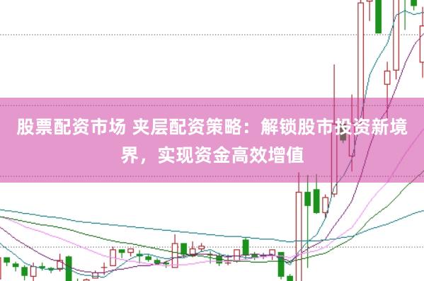 股票配资市场 夹层配资策略：解锁股市投资新境界，实现资金高效增值
