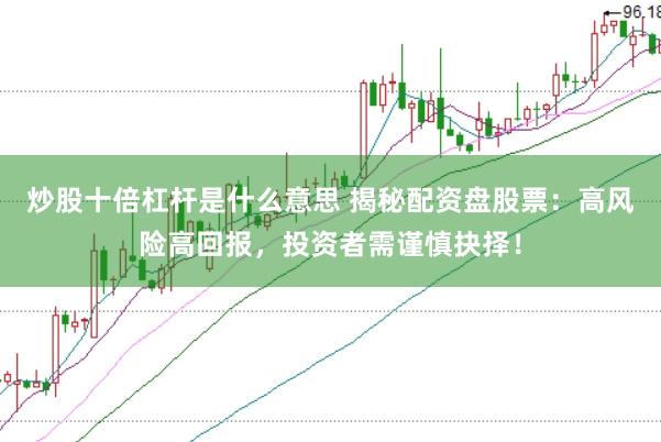 炒股十倍杠杆是什么意思 揭秘配资盘股票：高风险高回报，投资者需谨慎抉择！