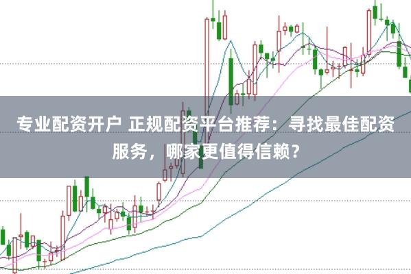 专业配资开户 正规配资平台推荐：寻找最佳配资服务，哪家更值得信赖？