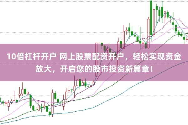 10倍杠杆开户 网上股票配资开户，轻松实现资金放大，开启您的股市投资新篇章！