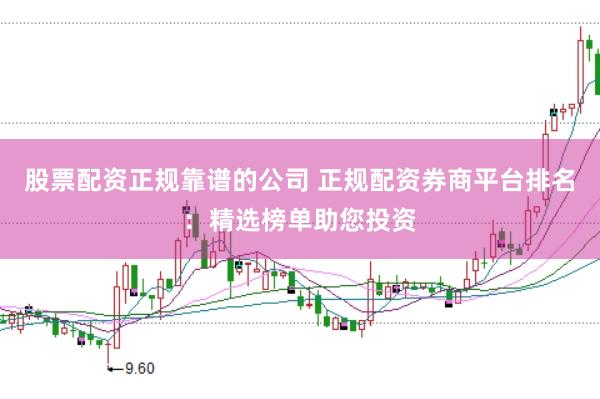 股票配资正规靠谱的公司 正规配资券商平台排名：精选榜单助您投资