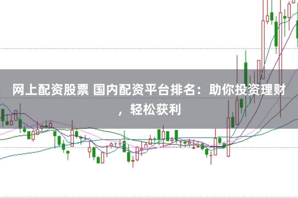 网上配资股票 国内配资平台排名：助你投资理财，轻松获利