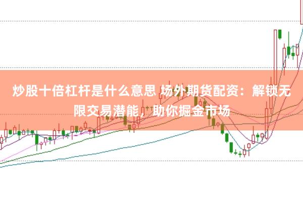 炒股十倍杠杆是什么意思 场外期货配资：解锁无限交易潜能，助你掘金市场