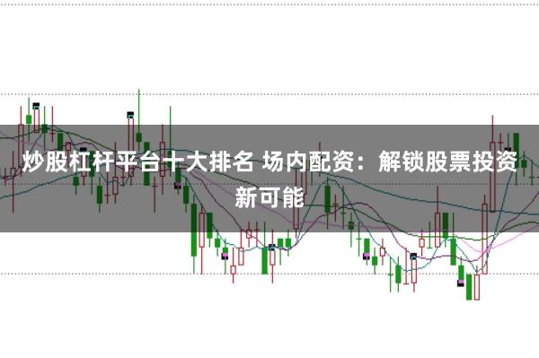 炒股杠杆平台十大排名 场内配资：解锁股票投资新可能
