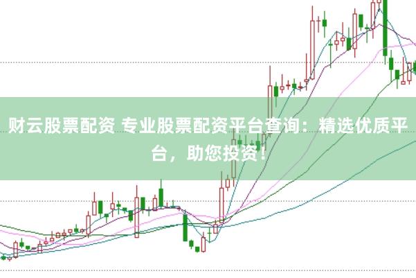 财云股票配资 专业股票配资平台查询：精选优质平台，助您投资！