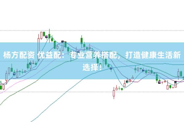 杨方配资 优益配：专业营养搭配，打造健康生活新选择！