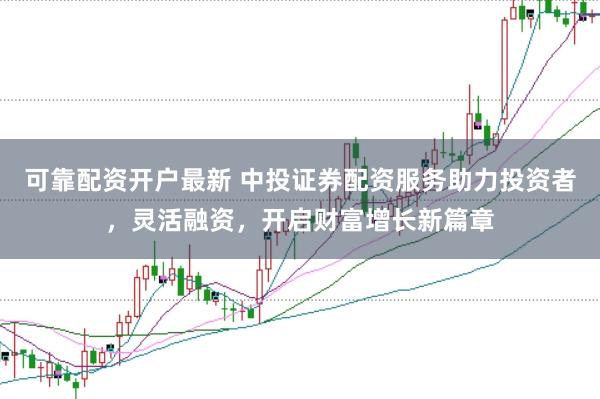 可靠配资开户最新 中投证券配资服务助力投资者，灵活融资，开启财富增长新篇章