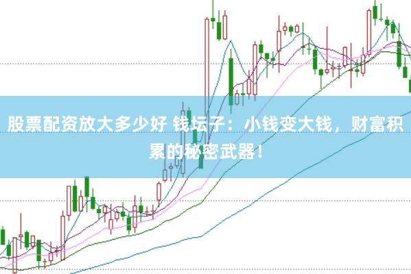 股票配资放大多少好 钱坛子：小钱变大钱，财富积累的秘密武器！