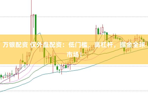 万银配资 仅外盘配资：低门槛，高杠杆，掘金全球市场！