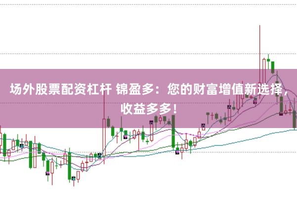 场外股票配资杠杆 锦盈多：您的财富增值新选择，收益多多！