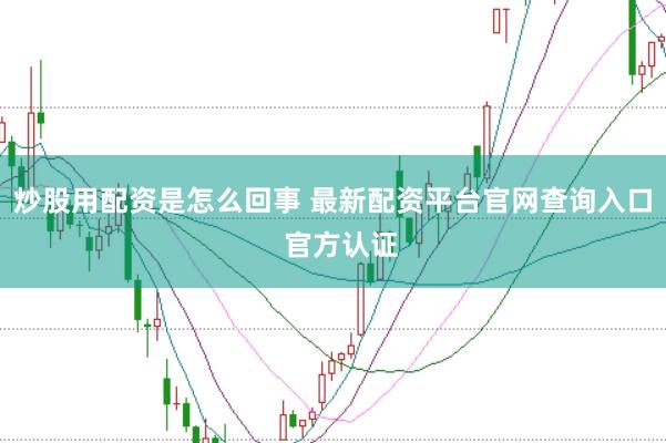 炒股用配资是怎么回事 最新配资平台官网查询入口  官方认证
