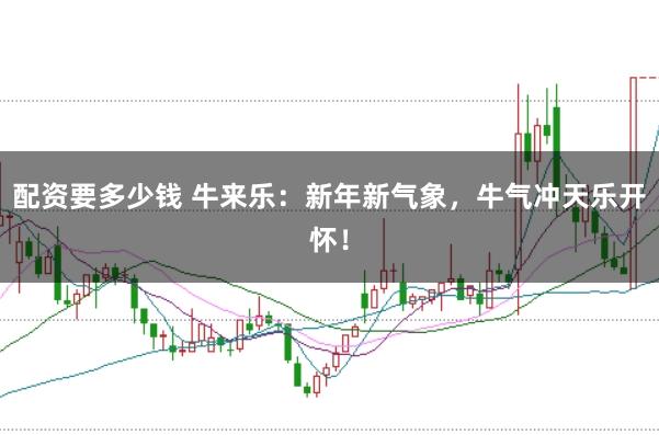 配资要多少钱 牛来乐：新年新气象，牛气冲天乐开怀！