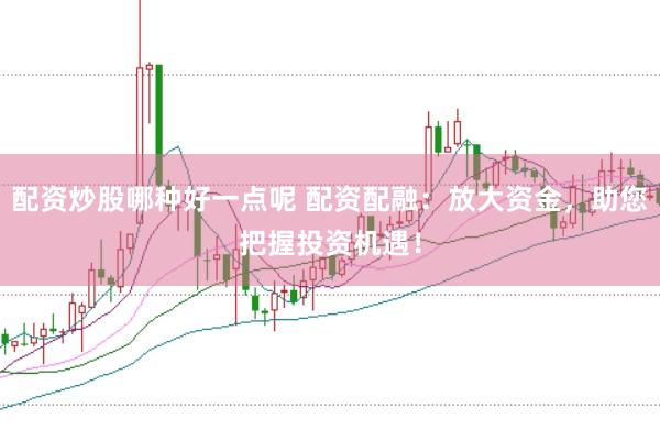 配资炒股哪种好一点呢 配资配融：放大资金，助您把握投资机遇！