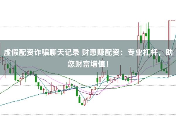 虚假配资诈骗聊天记录 财恵赚配资：专业杠杆，助您财富增值！