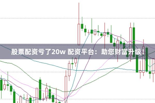 股票配资亏了20w 配资平台：助您财富升级！