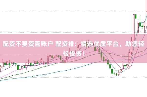 配资不要资管账户 配资排：精选优质平台，助您轻松投资！