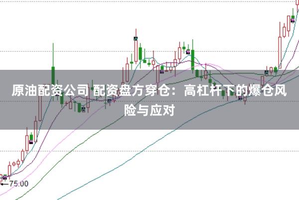 原油配资公司 配资盘方穿仓：高杠杆下的爆仓风险与应对
