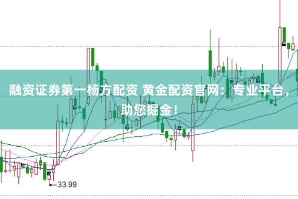 融资证券第一杨方配资 黄金配资官网：专业平台，助您掘金！