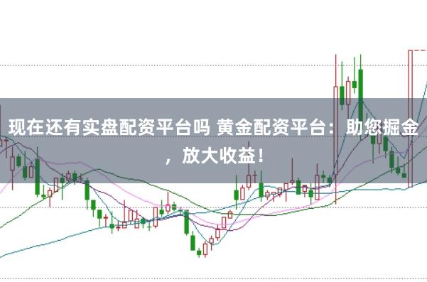 现在还有实盘配资平台吗 黄金配资平台：助您掘金，放大收益！