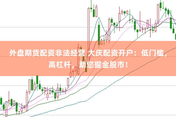 外盘期货配资非法经营 大庆配资开户：低门槛，高杠杆，助您掘金股市！