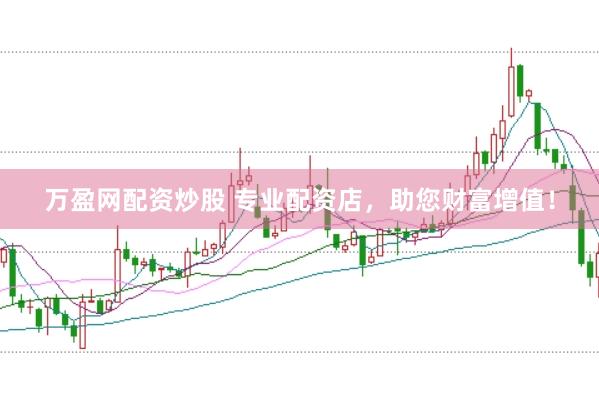万盈网配资炒股 专业配资店，助您财富增值！