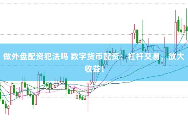 做外盘配资犯法吗 数字货币配资：杠杆交易，放大收益！