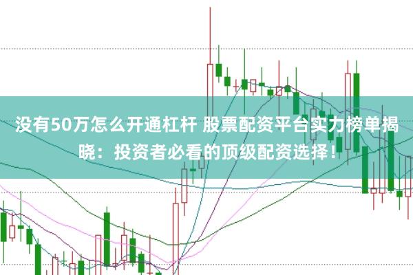 没有50万怎么开通杠杆 股票配资平台实力榜单揭晓：投资者必看的顶级配资选择！