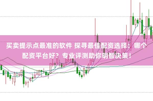 买卖提示点最准的软件 探寻最佳配资选择：哪个配资平台好？专业评测助你明智决策！