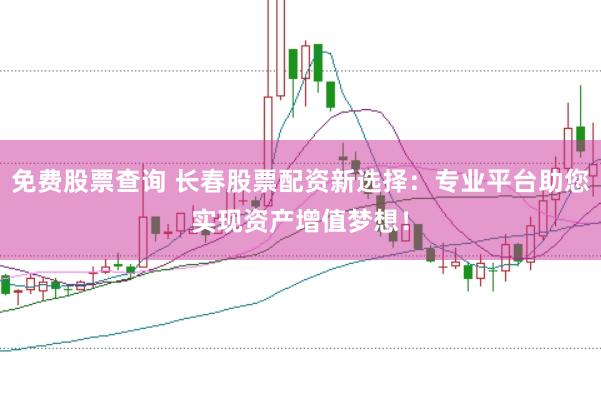 免费股票查询 长春股票配资新选择：专业平台助您实现资产增值梦想！