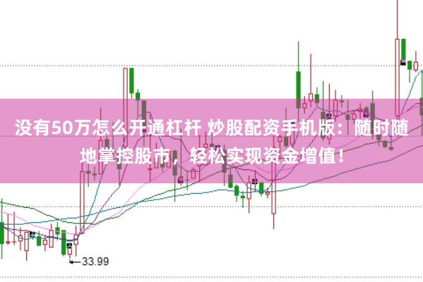 没有50万怎么开通杠杆 炒股配资手机版：随时随地掌控股市，轻松实现资金增值！