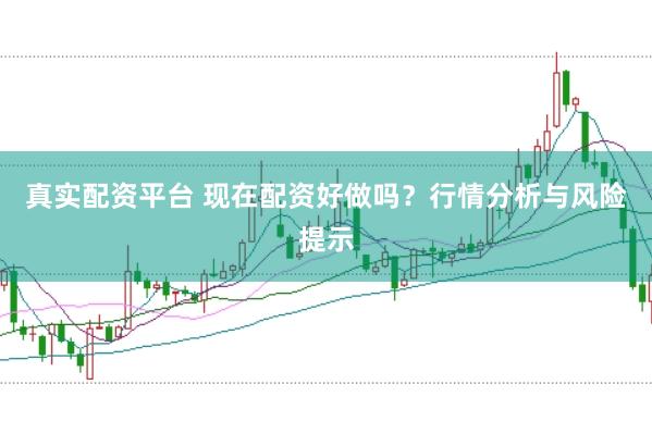 真实配资平台 现在配资好做吗？行情分析与风险提示