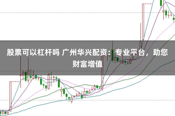 股票可以杠杆吗 广州华兴配资：专业平台，助您财富增值