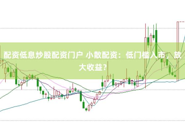 配资低息炒股配资门户 小散配资：低门槛入市，放大收益？