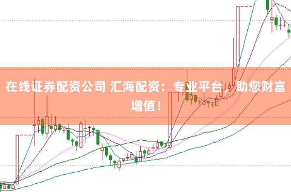 在线证券配资公司 汇海配资：专业平台，助您财富增值！