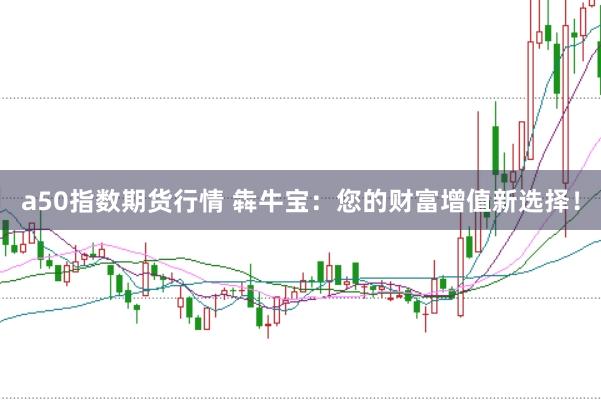 a50指数期货行情 犇牛宝：您的财富增值新选择！
