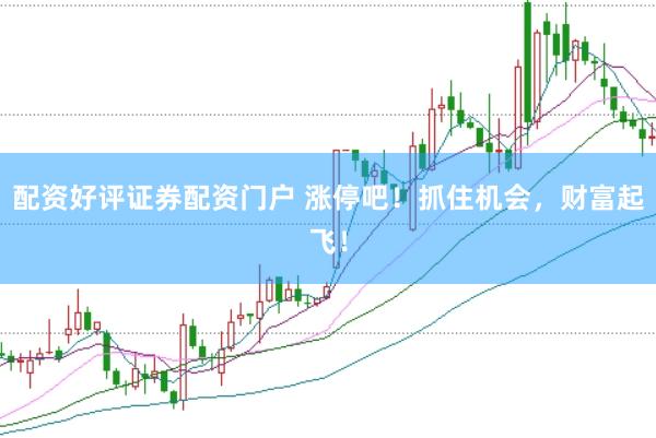 配资好评证券配资门户 涨停吧！抓住机会，财富起飞！