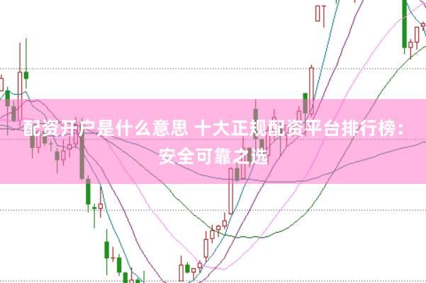 配资开户是什么意思 十大正规配资平台排行榜：安全可靠之选