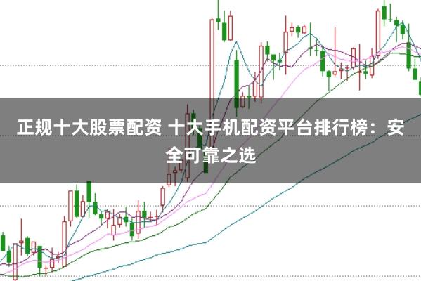 正规十大股票配资 十大手机配资平台排行榜：安全可靠之选